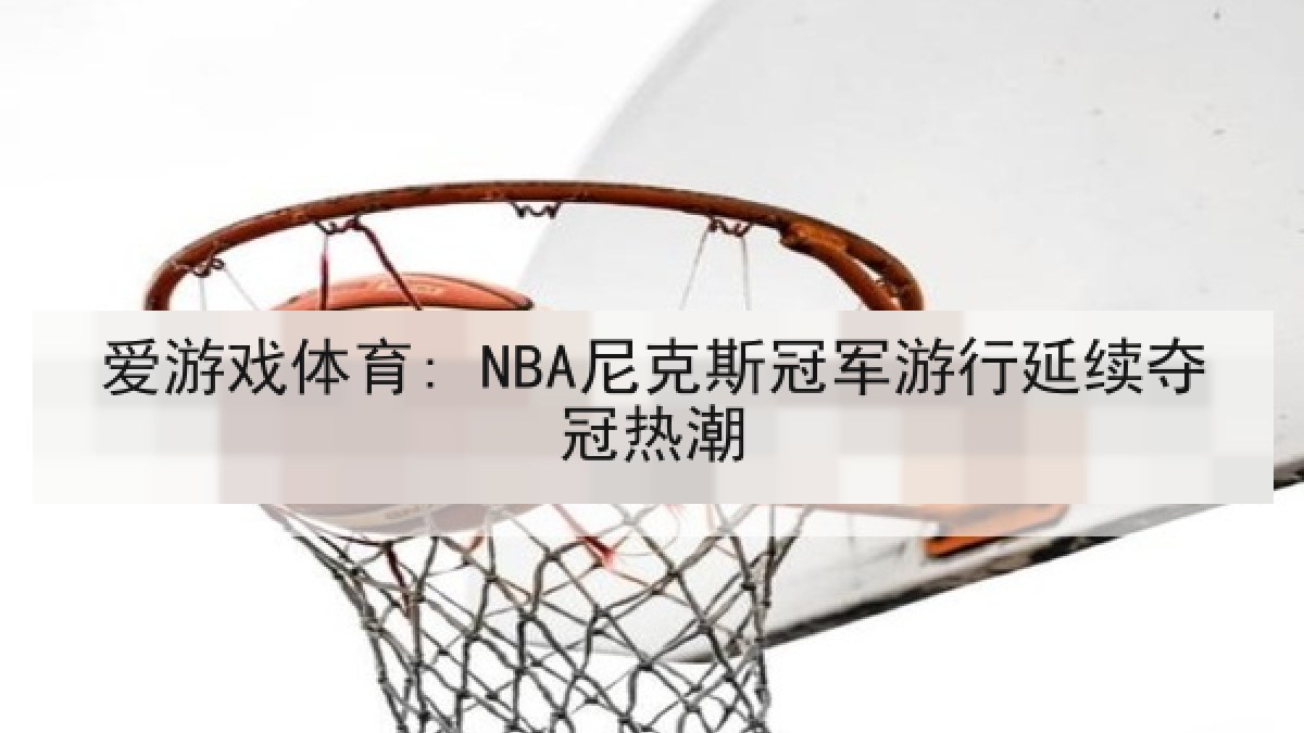 爱游戏体育: NBA尼克斯冠军游行延续夺冠热潮 爱游戏体育: NBA尼克斯冠军游行延续夺冠热潮