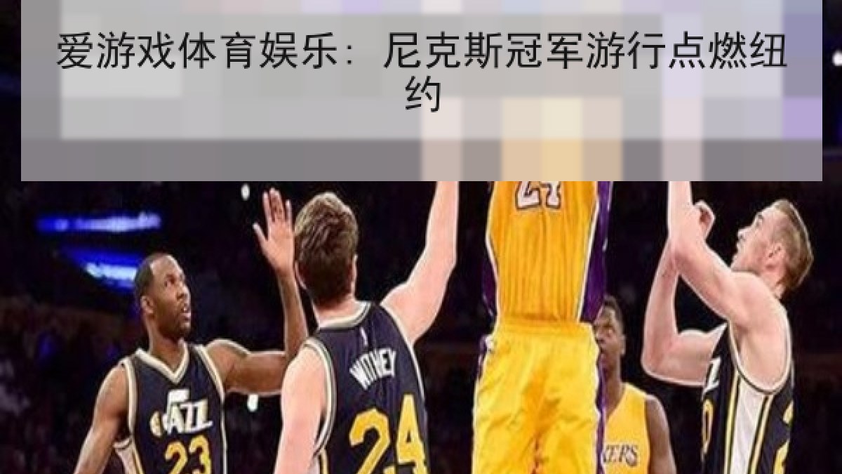 爱游戏体育娱乐: 尼克斯冠军游行点燃纽约 爱游戏体育娱乐: 尼克斯冠军游行点燃纽约